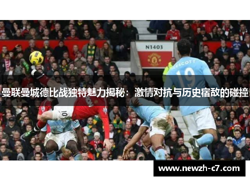 曼联曼城德比战独特魅力揭秘：激情对抗与历史宿敌的碰撞