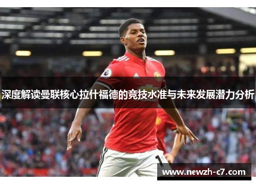 深度解读曼联核心拉什福德的竞技水准与未来发展潜力分析
