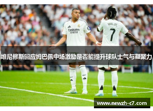 维尼修斯回应姆巴佩中场激励是否能提升球队士气与凝聚力
