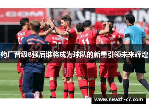 药厂晋级8强后谁将成为球队的新星引领未来辉煌