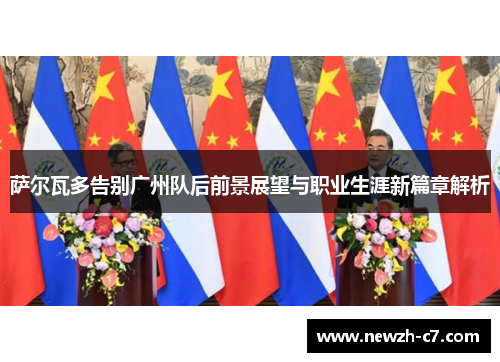萨尔瓦多告别广州队后前景展望与职业生涯新篇章解析