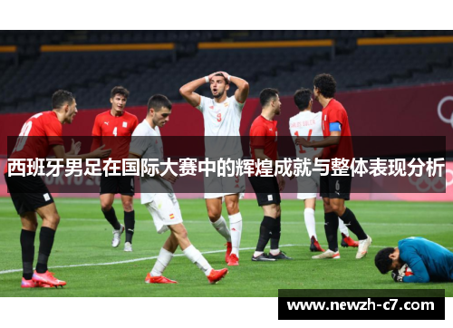 西班牙男足在国际大赛中的辉煌成就与整体表现分析