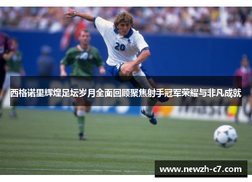 西格诺里辉煌足坛岁月全面回顾聚焦射手冠军荣耀与非凡成就