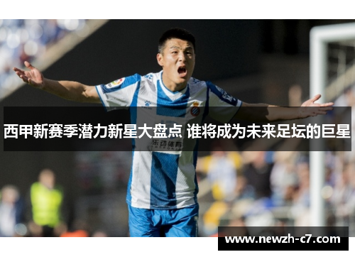 西甲新赛季潜力新星大盘点 谁将成为未来足坛的巨星