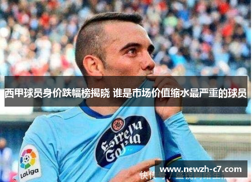 西甲球员身价跌幅榜揭晓 谁是市场价值缩水最严重的球员