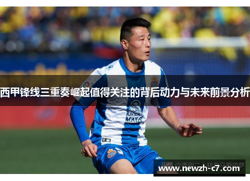 西甲锋线三重奏崛起值得关注的背后动力与未来前景分析