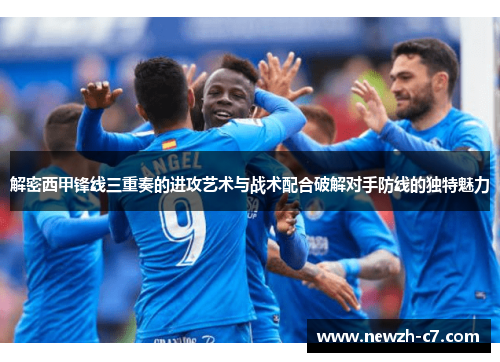 解密西甲锋线三重奏的进攻艺术与战术配合破解对手防线的独特魅力