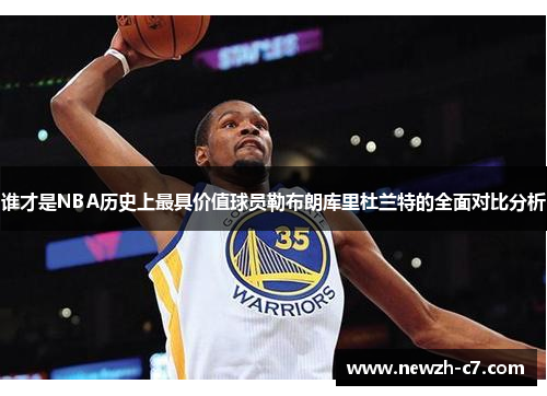 谁才是NBA历史上最具价值球员勒布朗库里杜兰特的全面对比分析