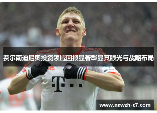 费尔南迪尼奥投资领域回报显著彰显其眼光与战略布局 费尔南迪尼奥投资领域回报显著彰显其眼光与战略布局