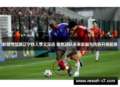 赵健博加盟辽宁铁人意义深远 聚焦球队未来发展与阵容升级前景