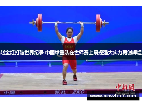 赵金红打破世界纪录 中国举重队在世锦赛上展现强大实力再创辉煌