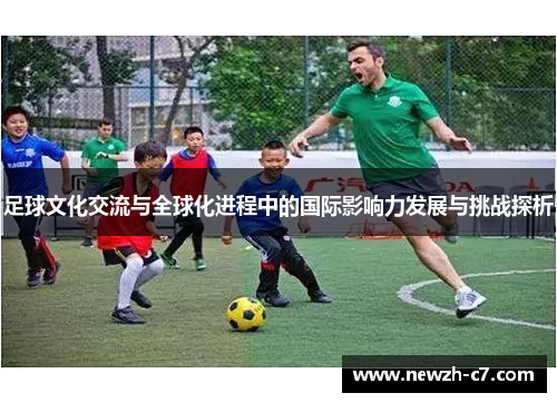足球文化交流与全球化进程中的国际影响力发展与挑战探析 足球文化交流与全球化进程中的国际影响力发展与挑战探析