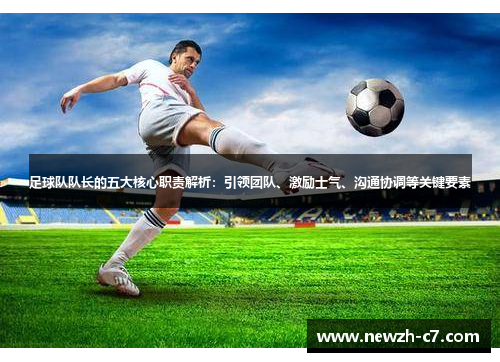 足球队队长的五大核心职责解析:引领团队、激励士气、沟通协调等关键要素 足球队队长的五大核心职责解析:引领团队、激励士气、沟通协调等关键要素