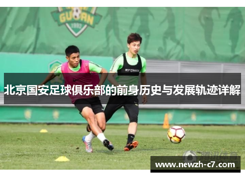 北京国安足球俱乐部的前身历史与发展轨迹详解 北京国安足球俱乐部的前身历史与发展轨迹详解