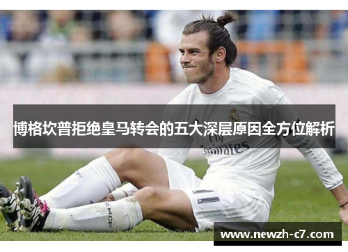 博格坎普拒绝皇马转会的五大深层原因全方位解析 博格坎普拒绝皇马转会的五大深层原因全方位解析