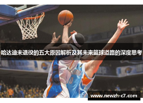 哈达迪未退役的五大原因解析及其未来篮球道路的深度思考