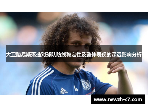 大卫路易斯落选对球队防线稳定性及整体表现的深远影响分析 大卫路易斯落选对球队防线稳定性及整体表现的深远影响分析