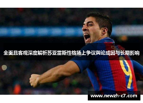 全面且客观深度解析苏亚雷斯性格场上争议舆论成因与长期影响