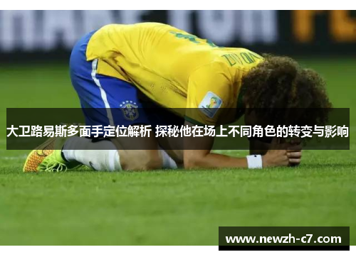 大卫路易斯多面手定位解析 探秘他在场上不同角色的转变与影响