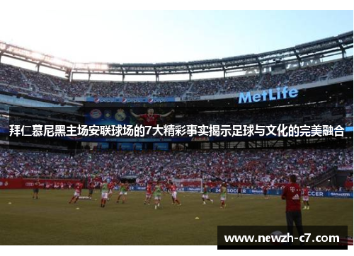 拜仁慕尼黑主场安联球场的7大精彩事实揭示足球与文化的完美融合