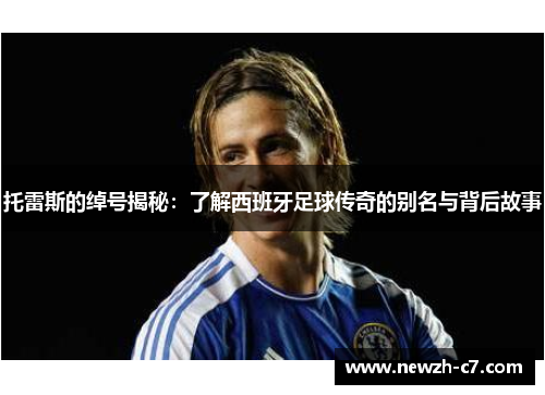 托雷斯的绰号揭秘：了解西班牙足球传奇的别名与背后故事