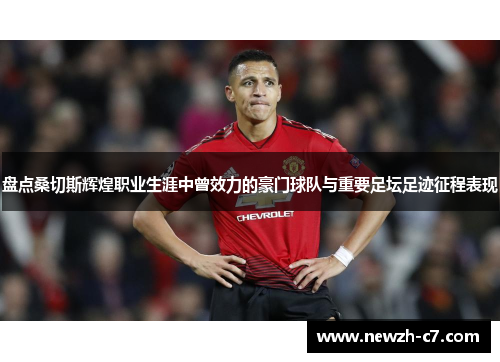 盘点桑切斯辉煌职业生涯中曾效力的豪门球队与重要足坛足迹征程表现