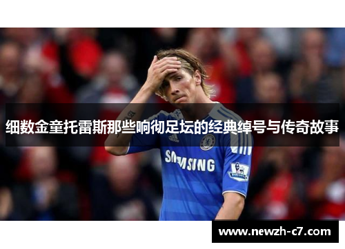 细数金童托雷斯那些响彻足坛的经典绰号与传奇故事