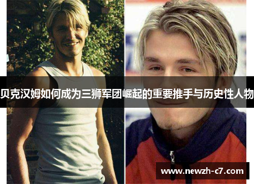 贝克汉姆如何成为三狮军团崛起的重要推手与历史性人物