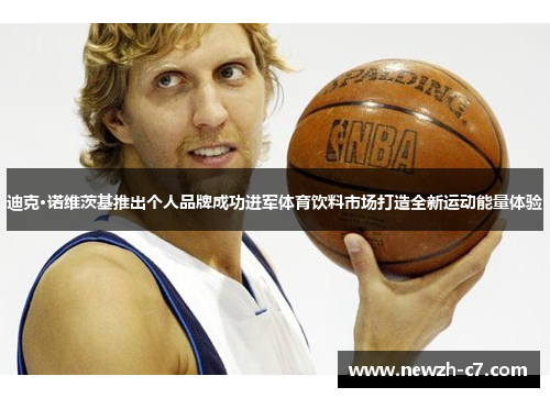 迪克·诺维茨基推出个人品牌成功进军体育饮料市场打造全新运动能量体验