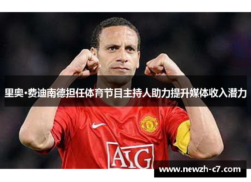 里奥·费迪南德担任体育节目主持人助力提升媒体收入潜力 里奥·费迪南德担任体育节目主持人助力提升媒体收入潜力