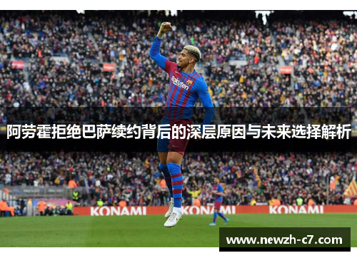 阿劳霍拒绝巴萨续约背后的深层原因与未来选择解析