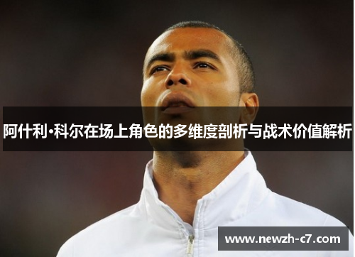 阿什利·科尔在场上角色的多维度剖析与战术价值解析 阿什利·科尔在场上角色的多维度剖析与战术价值解析