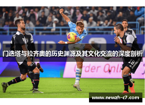 门迭塔与拉齐奥的历史渊源及其文化交流的深度剖析 门迭塔与拉齐奥的历史渊源及其文化交流的深度剖析
