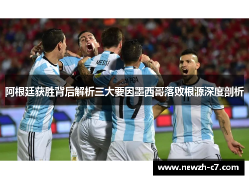 阿根廷获胜背后解析三大要因墨西哥落败根源深度剖析 阿根廷获胜背后解析三大要因墨西哥落败根源深度剖析