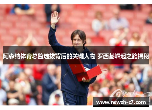 阿森纳体育总监选拔背后的关键人物 罗西基崛起之路揭秘 阿森纳体育总监选拔背后的关键人物 罗西基崛起之路揭秘