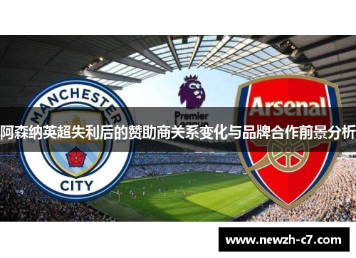 阿森纳英超失利后的赞助商关系变化与品牌合作前景分析 阿森纳英超失利后的赞助商关系变化与品牌合作前景分析