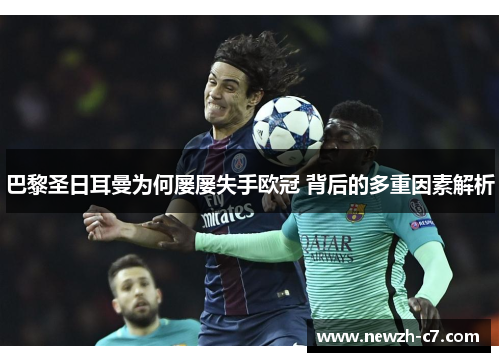 巴黎圣日耳曼为何屡屡失手欧冠 背后的多重因素解析 巴黎圣日耳曼为何屡屡失手欧冠 背后的多重因素解析