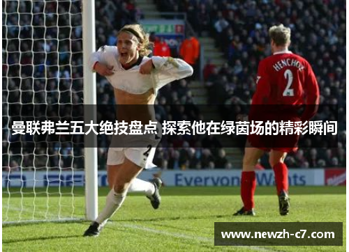 曼联弗兰五大绝技盘点 探索他在绿茵场的精彩瞬间 曼联弗兰五大绝技盘点 探索他在绿茵场的精彩瞬间