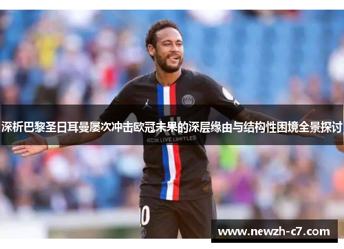 深析巴黎圣日耳曼屡次冲击欧冠未果的深层缘由与结构性困境全景探讨 深析巴黎圣日耳曼屡次冲击欧冠未果的深层缘由与结构性困境全景探讨