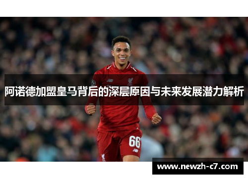 阿诺德加盟皇马背后的深层原因与未来发展潜力解析