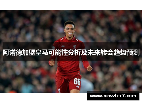 阿诺德加盟皇马可能性分析及未来转会趋势预测 阿诺德加盟皇马可能性分析及未来转会趋势预测