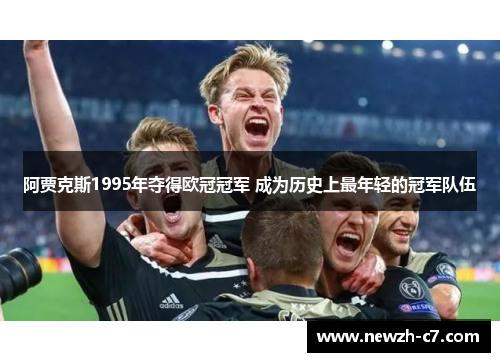 阿贾克斯1995年夺得欧冠冠军 成为历史上最年轻的冠军队伍 阿贾克斯1995年夺得欧冠冠军 成为历史上最年轻的冠军队伍