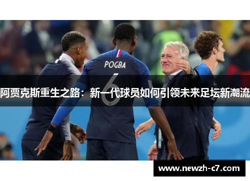 阿贾克斯重生之路:新一代球员如何引领未来足坛新潮流 阿贾克斯重生之路:新一代球员如何引领未来足坛新潮流