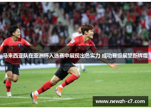 马来西亚队在亚洲杯入选赛中展现出色实力 成功晋级展望新辉煌