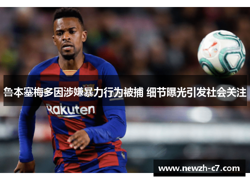 鲁本塞梅多因涉嫌暴力行为被捕 细节曝光引发社会关注