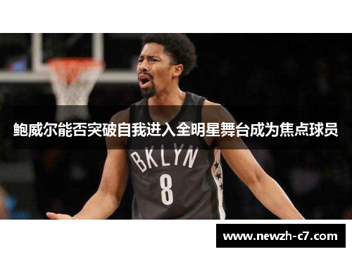 鲍威尔能否突破自我进入全明星舞台成为焦点球员 鲍威尔能否突破自我进入全明星舞台成为焦点球员