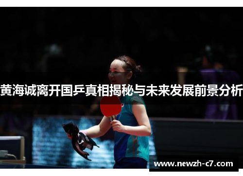 黄海诚离开国乒真相揭秘与未来发展前景分析 黄海诚离开国乒真相揭秘与未来发展前景分析