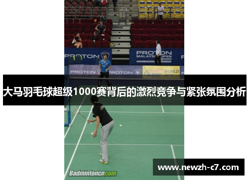 大马羽毛球超级1000赛背后的激烈竞争与紧张氛围分析 大马羽毛球超级1000赛背后的激烈竞争与紧张氛围分析