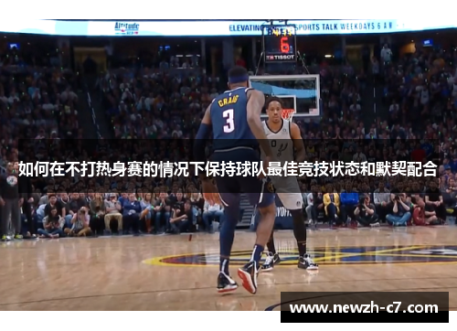 如何在不打热身赛的情况下保持球队最佳竞技状态和默契配合 如何在不打热身赛的情况下保持球队最佳竞技状态和默契配合