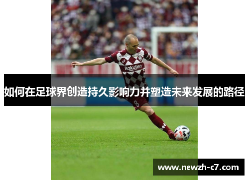 如何在足球界创造持久影响力并塑造未来发展的路径 如何在足球界创造持久影响力并塑造未来发展的路径